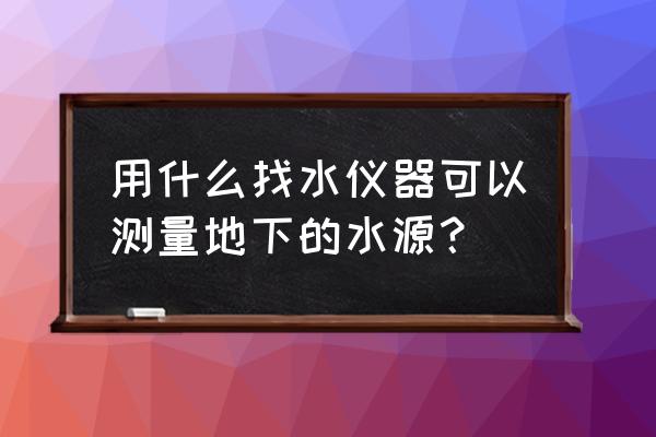 手机测地下水软件 用什么找水仪器可以测量地下的水源？