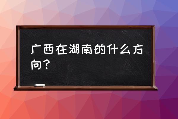 广西三维地图高清版 广西在湖南的什么方向？