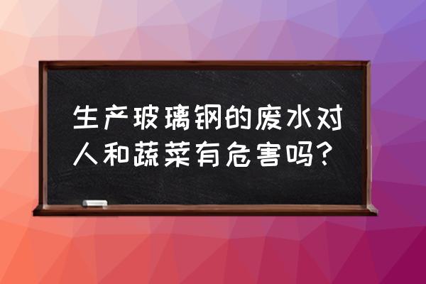 玻璃钢污水处理机器 生产玻璃钢的废水对人和蔬菜有危害吗？