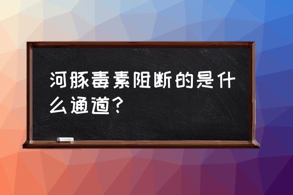 河豚毒素主要在哪个部位 河豚毒素阻断的是什么通道？