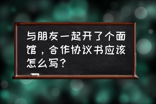 合作协议书合同模板 与朋友一起开了个面馆，合作协议书应该怎么写？