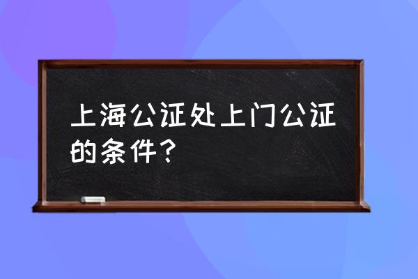 上海公证处咨询热线电话 上海公证处上门公证的条件？